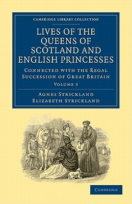 Lives of the Queens of Scotland and English Princesses: Connected with the Regal Succession of Great Britain by Elizabeth Strickland, Agnes Strickland