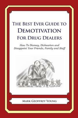 The Best Ever Guide to Demotivation for Drug Dealers: How To Dismay, Dishearten and Disappoint Your Friends, Family and Staff by Mark Geoffrey Young