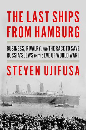 The Last Ships from Hamburg: Business, Rivalry, and the Race to Save Russia's Jews on the Eve of World War I by Steven Ujifusa