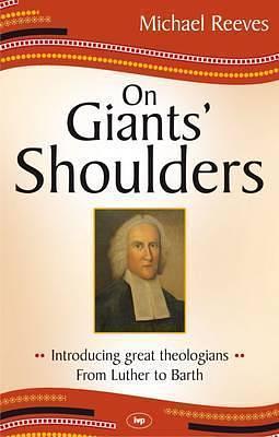 On Giants' Shoulders: Introducing Great Theologians - From Luther To Barth by Michael Reeves, Michael Reeves