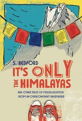 It's Only the Himalayas: And Other Tales of Miscalculation from an Overconfident Backpacker by S. Bedford