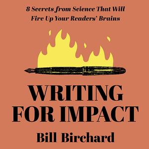 Writing for Impact: 8 Secrets from Science That Will Fire Up Your Readers' Brains by Bill Birchard