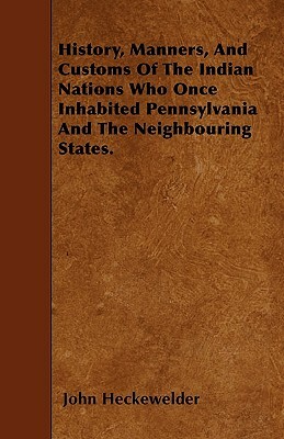 History, Manners, And Customs Of The Indian Nations Who Once Inhabited Pennsylvania And The Neighbouring States. by John Heckewelder