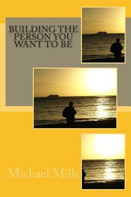 Building The Person You Want To Be by Michael Mills