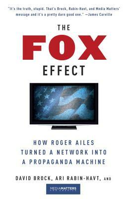 The Fox Effect: How Roger Ailes Turned a Network Into a Propaganda Machine by Media Matters for America, Ari Rabin-Havt, David Brock