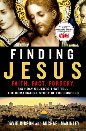 Finding Jesus. Faith. Fact. Forgery: Six Relics that Tell the Remarkable True Story of the Gospels by David Gibson, Michael McKinley