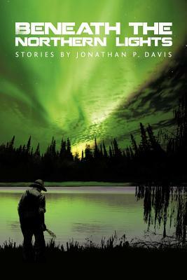 Beneath the Northern Lights: Stories by Jonathan P. Davis by Jonathan P. Davis