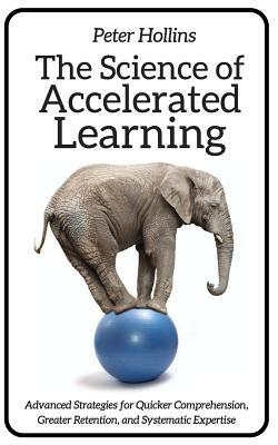 The Science of Accelerated Learning: Advanced Strategies for Quicker Comprehensi by Peter Hollins