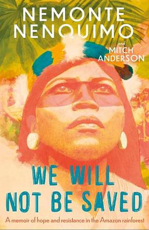 We Will Not Be Saved: A Memoir of Hope and Resistance in the Amazon Rainforest by Nemonte Nenquimo, Mitch Anderson