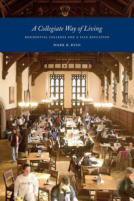 A Collegiate Way of Living: Residential Colleges and a Yale Education by Mark Ryan