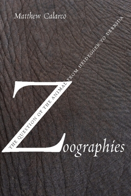 Zoographies: The Question of the Animal from Heidegger to Derrida by Matthew Calarco