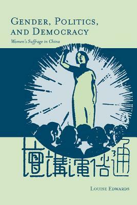 Gender, Politics, and Democracy: Womenas Suffrage in China by Louise Edwards