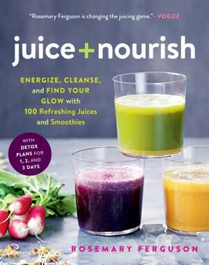 Juice + Nourish: Energize, Cleanse, and Find Your Glow with 100 Refreshing Juices and Smoothies by Rosemary Ferguson
