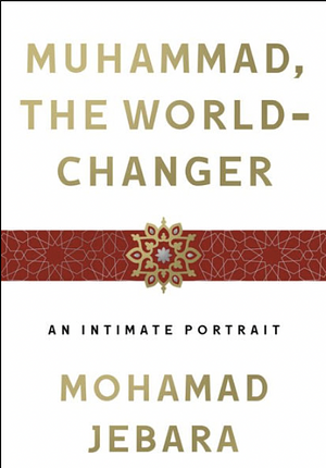 Muhammad, the World-Changer: An Intimate Portrait by Mohamad Jebara, Mohamad Jebara