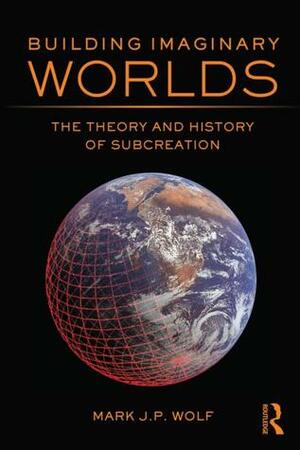 Building Imaginary Worlds: The Theory and History of Subcreation by Mark J.P. Wolf