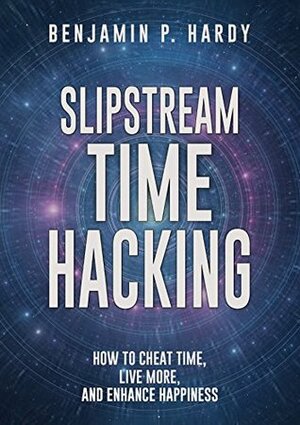 Slipstream Time Hacking: How to Cheat Time, Live More, And Enhance Happiness by Benjamin P. Hardy