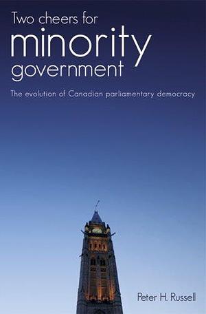 Two Cheers for Minority Government: The Evolution of Canadian Parliamentary Democracy by Peter H. Russell, Peter H. Russell