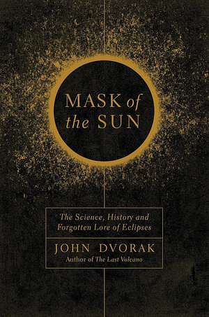 Mask of the Sun: The Science, History and Forgotten Lore of Eclipses by John Dvorak