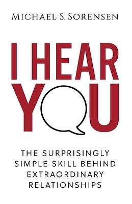 I Hear You: The Surprisingly Simple Skill Behind Extraordinary Relationships by Michael S. Sorensen