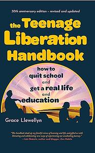 The Teenage Liberation Handbook: How to Quit School and Get a Real Life and Education by Grace Llewellyn