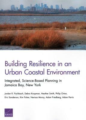 Building Resilience in an Urban Coastal Environment: Integrated, Science-Based Planning in Jamaica Bay, New York by Jordan R. Fischbach, Heather Smith, Debra Knopman