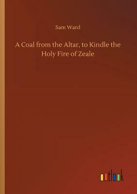 A Coal from the Altar, to Kindle the Holy Fire of Zeale by Sam Ward