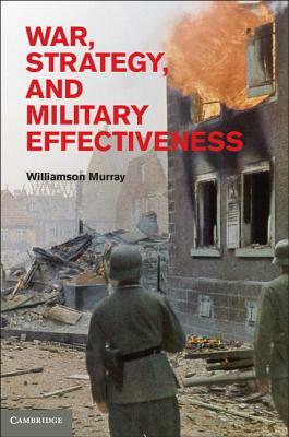War, Strategy, and Military Effectiveness by Williamson Murray