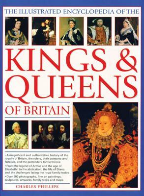 The Illustrated Encyclopedia of Kings & Queens: The Most Comprehensive Visual Encyclopedia of Every King and Queen of Britain, from Saxon Times Throug by Charles Phillips