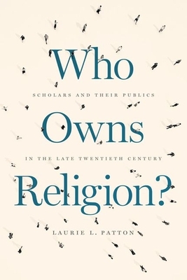 Who Owns Religion?: Scholars and Their Publics in the Late Twentieth Century by Laurie L. Patton