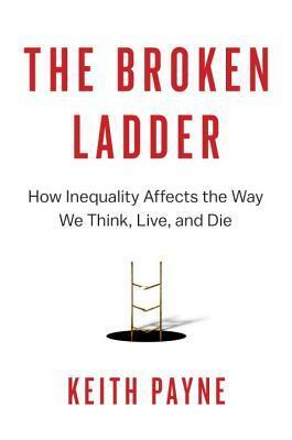 The Broken Ladder: How Inequality Affects the Way We Think, Live, and Die by Keith Payne