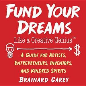 Fund Your Dreams Like a Creative Genius: A Guide for Artists, Entrepreneurs, Inventors, and Kindred Spirits by Brainard Carey