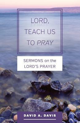 Lord, Teach Us to Pray: Sermons on the Lord's Prayer by David A. Davis