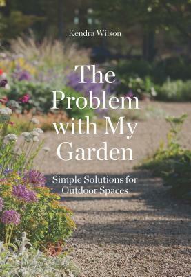 The Problem with My Garden: Simple Solutions for Outdoor Spaces by Kendra Wilson