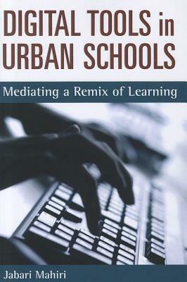 Digital Tools in Urban Schools: Mediating a Remix of Learning by Jabari Mahiri