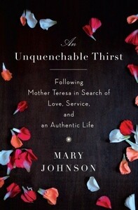 An Unquenchable Thirst: Following Mother Teresa in Search of Love, Service, and an Authentic Life by Mary Johnson