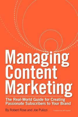 Managing Content Marketing: The Real-World Guide for Creating Passionate Subscribers to Your Brand by Robert Rose, Joe Pulizzi