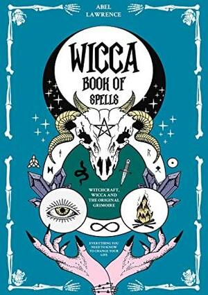 Wicca Book of Spells: Witchcraft, Wicca and The Original Grimoire: Everything you Need to Know to Change your Life by Abel Lawrence