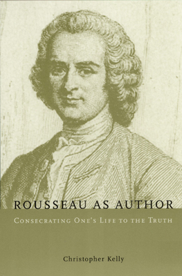 Rousseau as Author: Consecrating One's Life to the Truth by Christopher Kelly