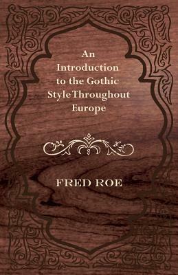 An Introduction to the Gothic Style Throughout Europe by Fred Roe