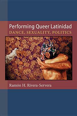 Performing Queer Latinidad: Dance, Sexuality, Politics by Ramon H. Rivera-Servera