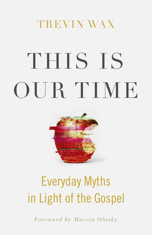 This Is Our Time: Everyday Myths in Light of the Gospel by Trevin K. Wax