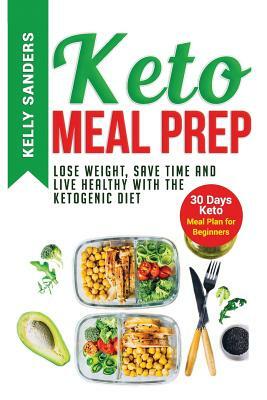 Keto Meal Prep: Lose Weight, Save Time and Live Healthy with The Ketogenic Diet. 30 Days Keto, Meal Plan for Beginners by Kelly Sanders