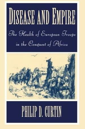 Disease and Empire: The Health of European Troops in the Conquest of Africa by Philip D. Curtin
