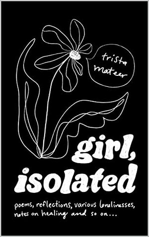 girl, isolated: poems, notes on healing, etc. by Trista Mateer