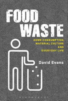 Food Waste: Home Consumption, Material Culture and Everyday Life by David Evans