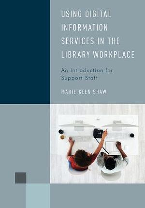 Using Digital Information Services in the Library Workplace: An Introduction for Support Staff by Marie Keen Shaw