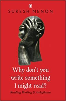 Why don't you write something I might read?: Reading, Writing & Arrhythmia by Suresh Menon