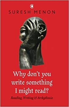 Why don't you write something I might read?: Reading, Writing & Arrhythmia by Suresh Menon