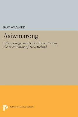 Asiwinarong: Ethos, Image, and Social Power Among the Usen Barok of New Ireland by Roy Wagner