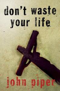 Don't Waste Your Life by John Piper